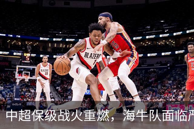 中超保级战火重燃，海牛队面临严峻挑战